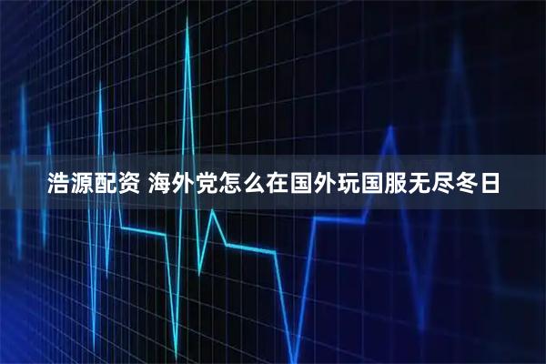 浩源配资 海外党怎么在国外玩国服无尽冬日