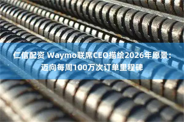 仁信配资 Waymo联席CEO描绘2026年愿景：迈向每周100万次订单里程碑