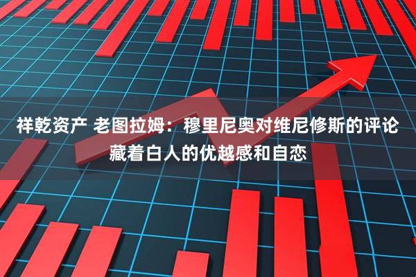 祥乾资产 老图拉姆:穆里尼奥对维尼修斯的评论藏着白人的优越感和自恋