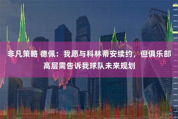 非凡策略 德佩:我愿与科林蒂安续约,但俱乐部高层需告诉我球队未来规划