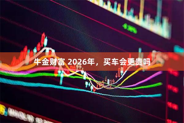 牛金财富 2026年,买车会更贵吗