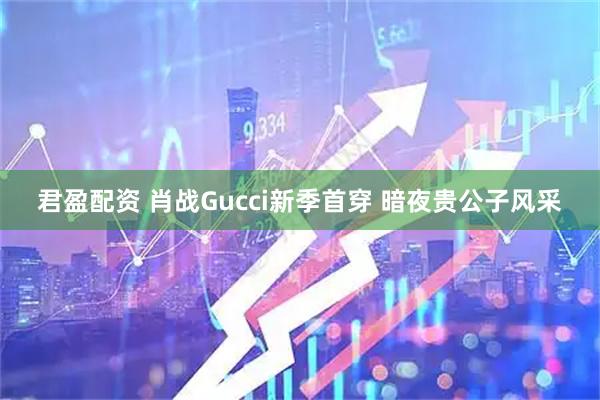 君盈配资 肖战Gucci新季首穿 暗夜贵公子风采