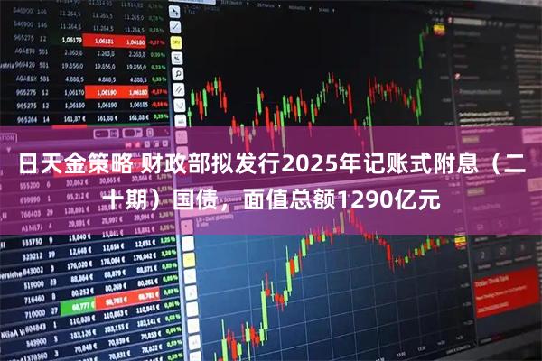 日天金策略 财政部拟发行2025年记账式附息(二十期)国债,面值总额1290亿元