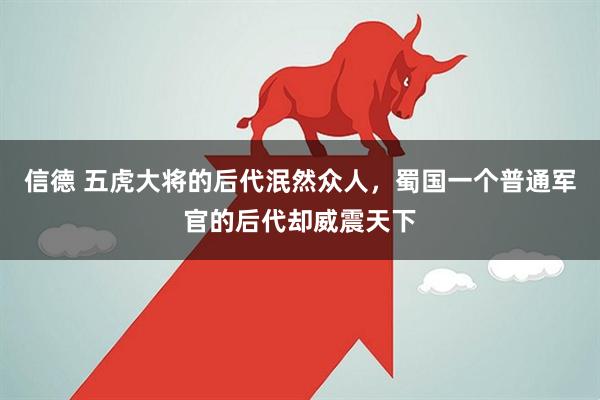 信德 五虎大将的后代泯然众人，蜀国一个普通军官的后代却威震天下