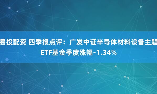 易投配资 四季报点评：广发中证半导体材料设备主题ETF基金季度涨幅-1.34%