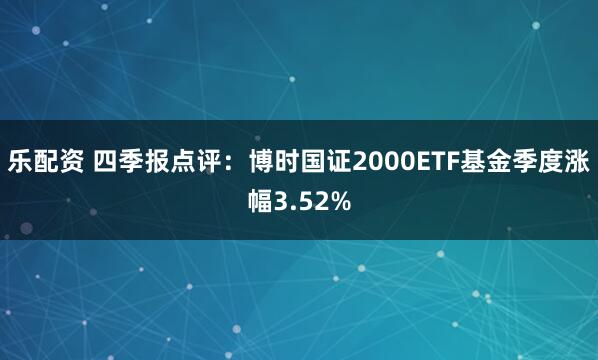 乐配资 四季报点评：博时国证2000ETF基金季度涨幅3.52%