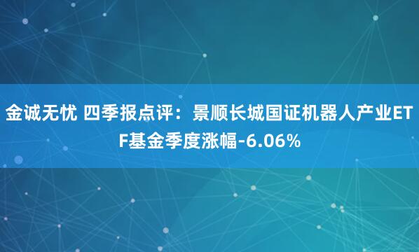 金诚无忧 四季报点评：景顺长城国证机器人产业ETF基金季度涨幅-6.06%