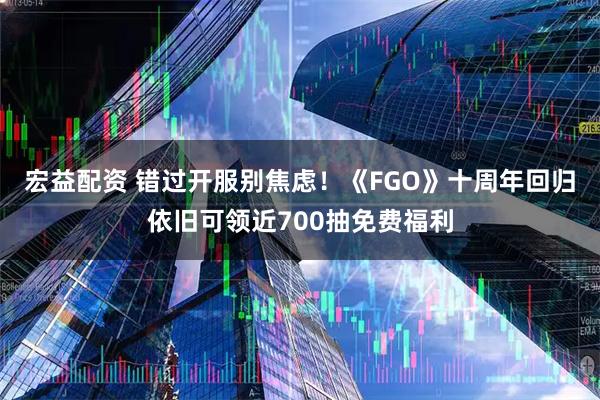 宏益配资 错过开服别焦虑！《FGO》十周年回归依旧可领近700抽免费福利
