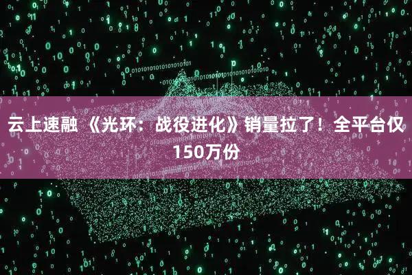 云上速融 《光环：战役进化》销量拉了！全平台仅150万份